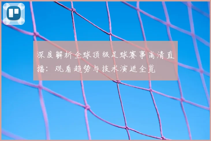 深度解析全球顶级足球赛事高清直播:观看趋势与技术演进全览
