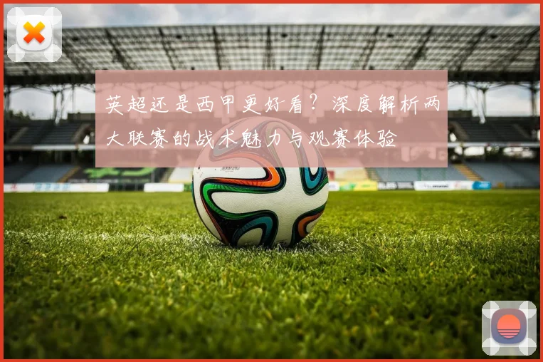 英超还是西甲更好看？深度解析两大联赛的战术魅力与观赛体验