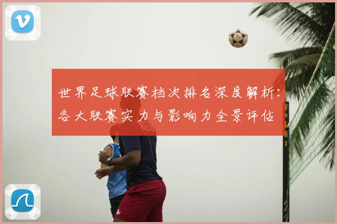 世界足球联赛档次排名深度解析:各大联赛实力与影响力全景评估