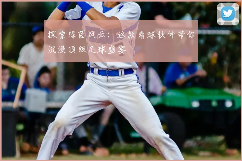 探索绿茵风云：这款看球软件带你沉浸顶级足球盛宴