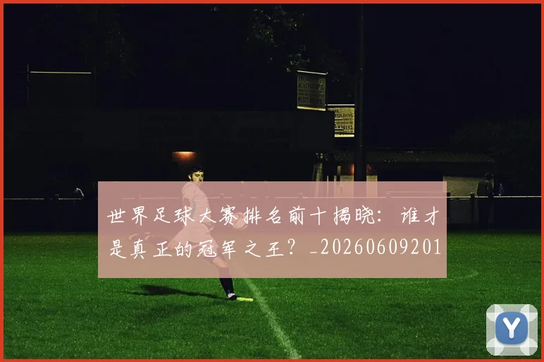 世界足球大赛排名前十揭晓:谁才是真正的冠军之王?_20260609201414