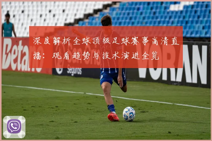 深度解析全球顶级足球赛事高清直播：观看趋势与技术演进全览
