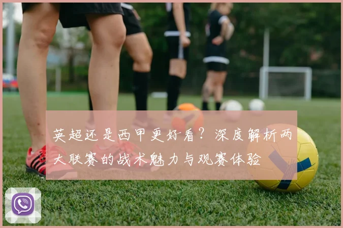 英超还是西甲更好看？深度解析两大联赛的战术魅力与观赛体验