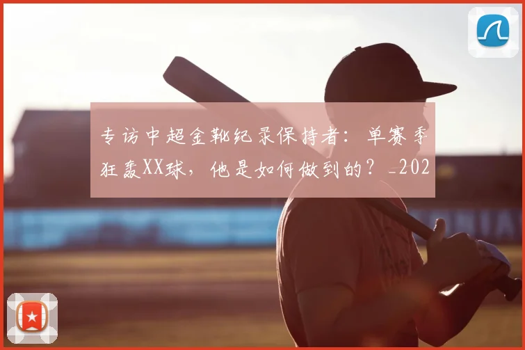 专访中超金靴纪录保持者:单赛季狂轰XX球,他是如何做到的?_20260608195337