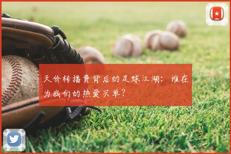 天价转播费背后的足球江湖:谁在为我们的热爱买单?