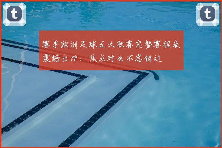 赛季欧洲足球五大联赛完整赛程表震撼出炉，焦点对决不容错过