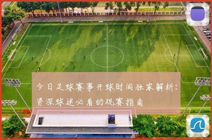 今日足球赛事开球时间独家解析:资深球迷必看的观赛指南