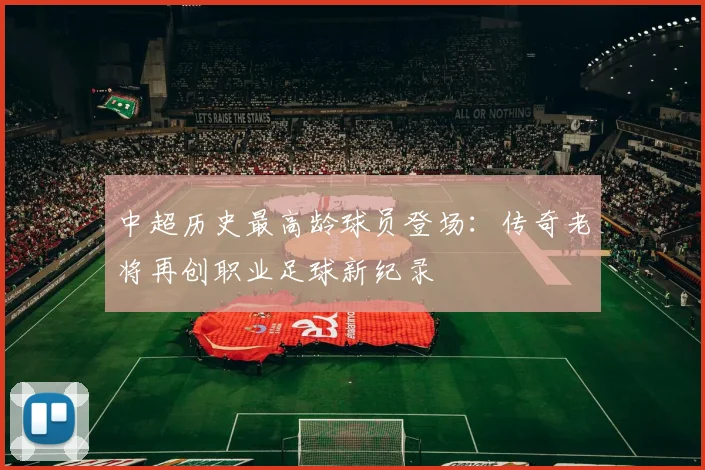 中超历史最高龄球员登场:传奇老将再创职业足球新纪录