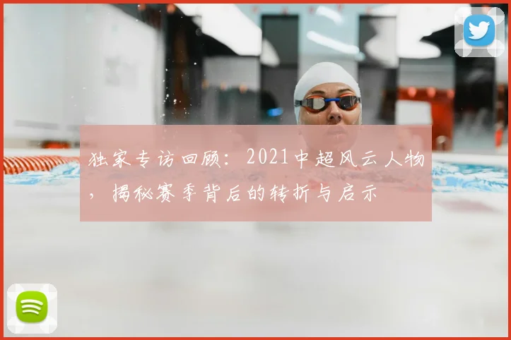 独家专访回顾：2021中超风云人物，揭秘赛季背后的转折与启示