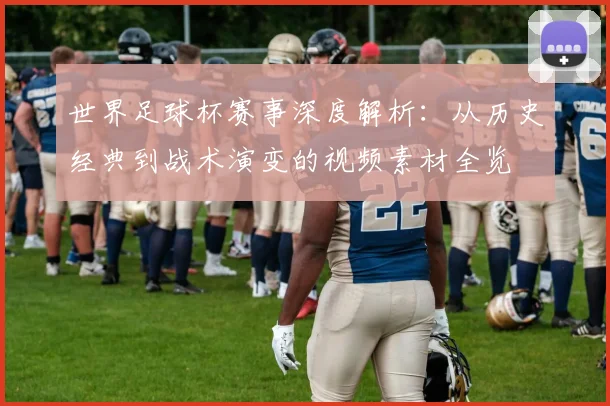 世界足球杯赛事深度解析:从历史经典到战术演变的视频素材全览