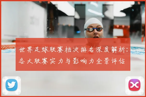 世界足球联赛档次排名深度解析:各大联赛实力与影响力全景评估
