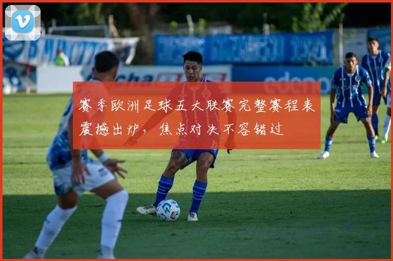 赛季欧洲足球五大联赛完整赛程表震撼出炉，焦点对决不容错过
