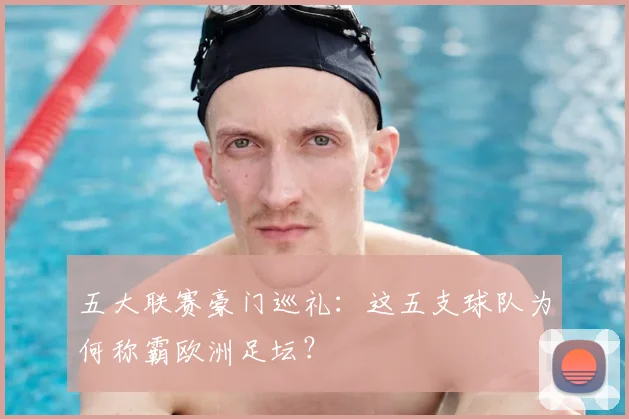 五大联赛豪门巡礼:这五支球队为何称霸欧洲足坛?