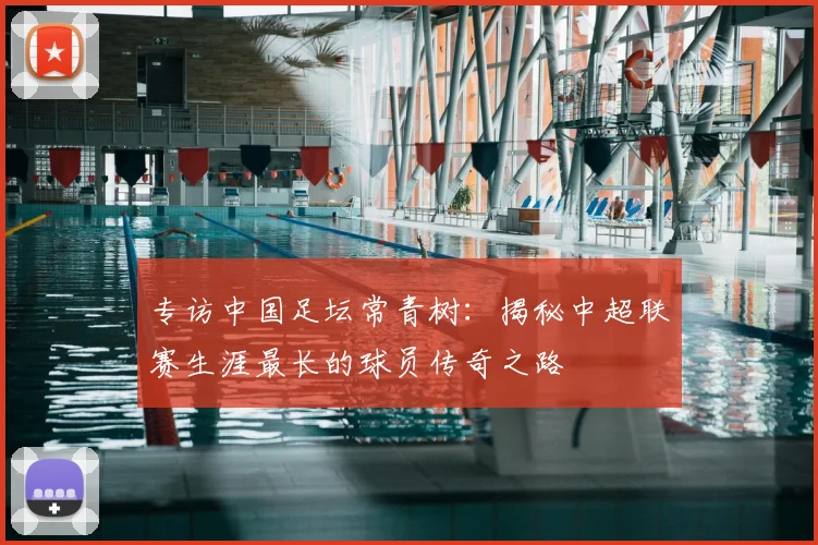专访中国足坛常青树:揭秘中超联赛生涯最长的球员传奇之路