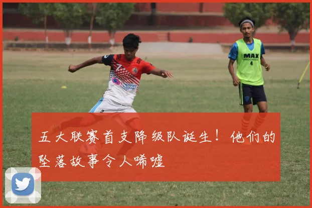 五大联赛首支降级队诞生!他们的坠落故事令人唏嘘