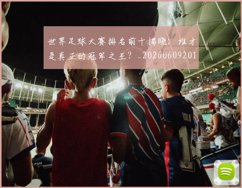 世界足球大赛排名前十揭晓:谁才是真正的冠军之王?_20260609201414