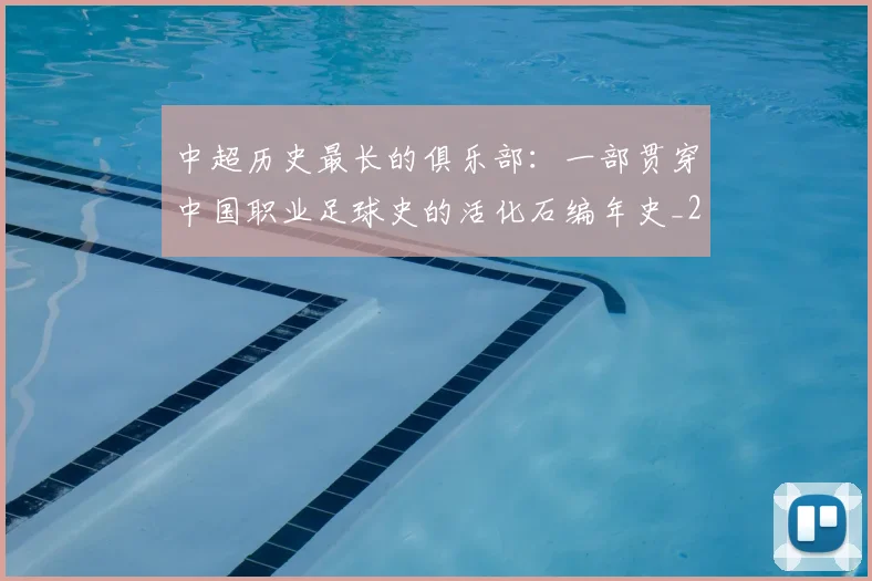中超历史最长的俱乐部:一部贯穿中国职业足球史的活化石编年史_20260610190354