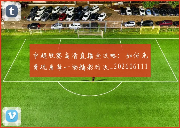 中超联赛高清直播全攻略:如何免费观看每一场精彩对决_20260611140914