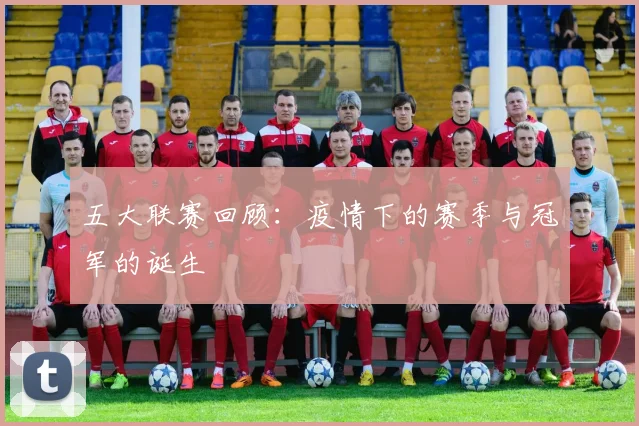 五大联赛回顾:疫情下的赛季与冠军的诞生