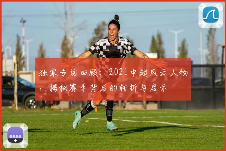 独家专访回顾：2021中超风云人物，揭秘赛季背后的转折与启示