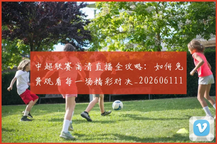 中超联赛高清直播全攻略:如何免费观看每一场精彩对决_20260611140914